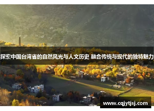 探索中国台湾省的自然风光与人文历史 融合传统与现代的独特魅力