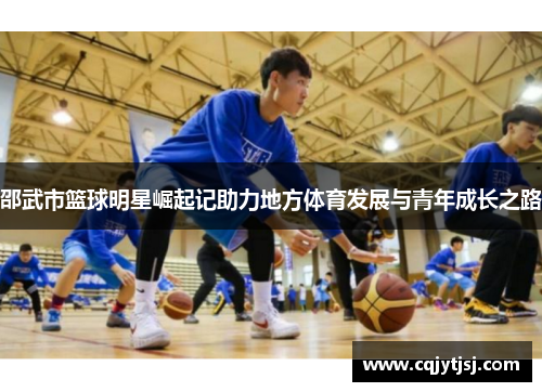 邵武市篮球明星崛起记助力地方体育发展与青年成长之路