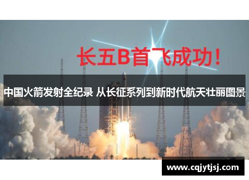 中国火箭发射全纪录 从长征系列到新时代航天壮丽图景