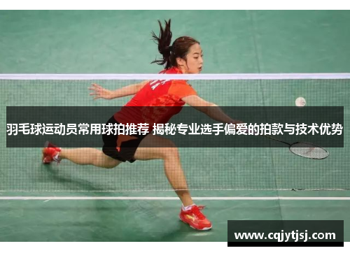 羽毛球运动员常用球拍推荐 揭秘专业选手偏爱的拍款与技术优势