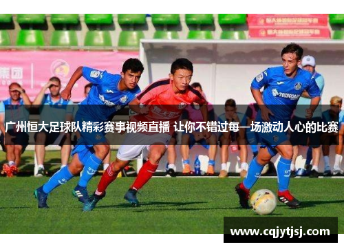 广州恒大足球队精彩赛事视频直播 让你不错过每一场激动人心的比赛