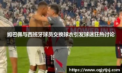 姆巴佩与西班牙球员交换球衣引发球迷狂热讨论