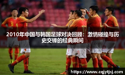 2010年中国与韩国足球对决回顾：激情碰撞与历史交锋的经典瞬间