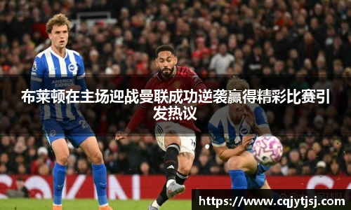 布莱顿在主场迎战曼联成功逆袭赢得精彩比赛引发热议