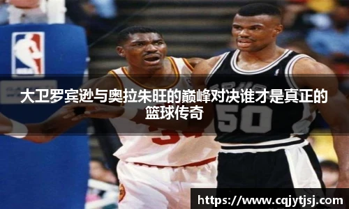 大卫罗宾逊与奥拉朱旺的巅峰对决谁才是真正的篮球传奇