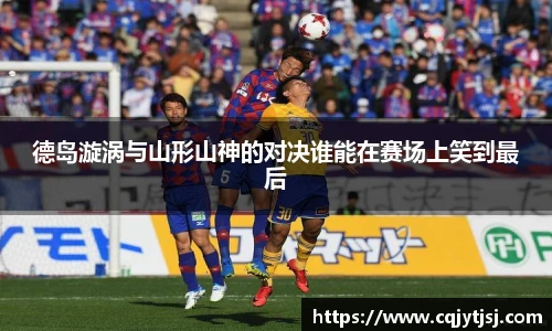 德岛漩涡与山形山神的对决谁能在赛场上笑到最后