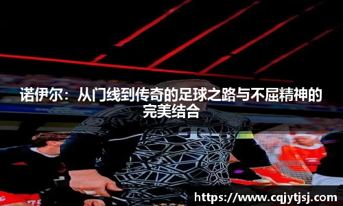 诺伊尔：从门线到传奇的足球之路与不屈精神的完美结合